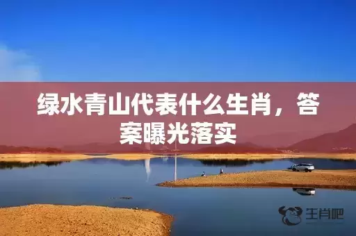 绿水青山代表什么生肖，答案曝光落实