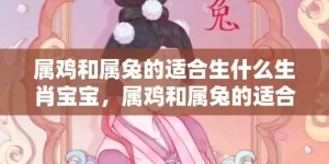 属鸡和属兔的适合生什么生肖宝宝，属鸡和属兔的适合做夫妻吗