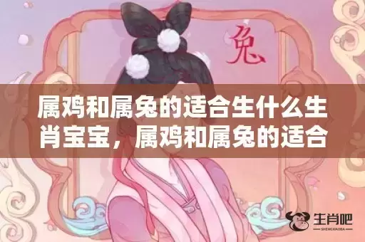 属鸡和属兔的适合生什么生肖宝宝,属鸡和属兔的适合做夫妻吗 属鸡和属兔的适合生什么生肖宝宝,属鸡和属兔的适合做夫妻吗