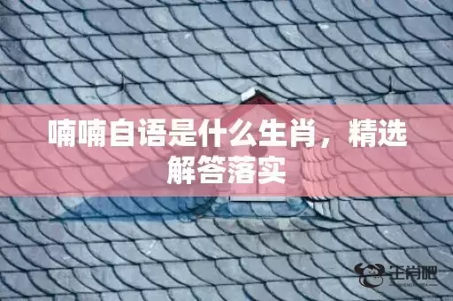 喃喃自语是什么生肖,精选解答落实 喃喃自语是什么生肖,精选解答落实