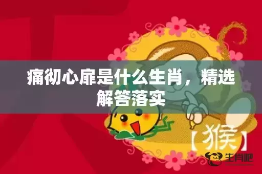 痛彻心扉是什么生肖,精选解答落实 痛彻心扉是什么生肖,精选解答落实