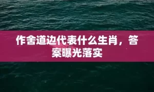 作舍道边代表什么生肖，答案曝光落实