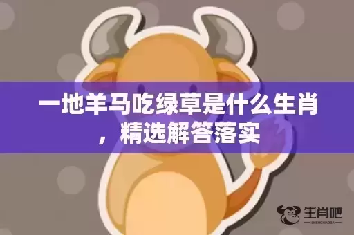 一地羊马吃绿草是什么生肖,精选解答落实 一地羊马吃绿草是什么生肖,精选解答落实