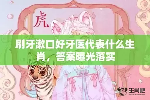 刷牙漱口好牙医代表什么生肖，答案曝光落实