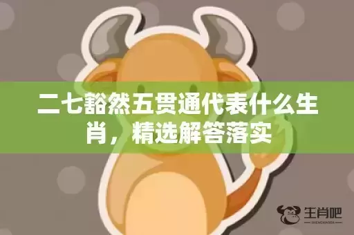 二七豁然五贯通代表什么生肖，精选解答落实