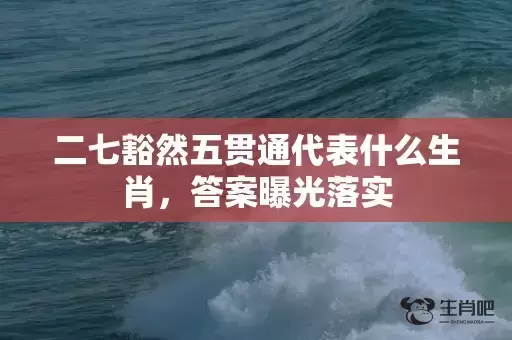 二七豁然五贯通代表什么生肖,答案曝光落实 二七豁然五贯通代表什么生肖,答案曝光落实
