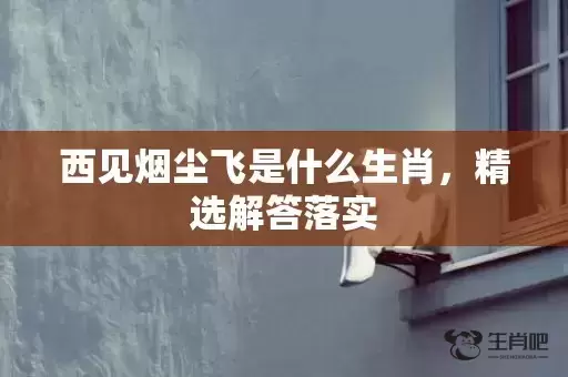 西见烟尘飞是什么生肖,精选解答落实 西见烟尘飞是什么生肖,精选解答落实