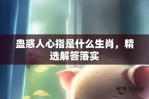 蛊惑人心指是什么生肖，精选解答落实