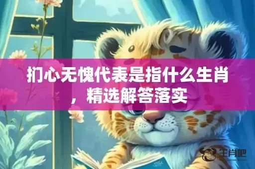 扪心无愧代表是指什么生肖，精选解答落实