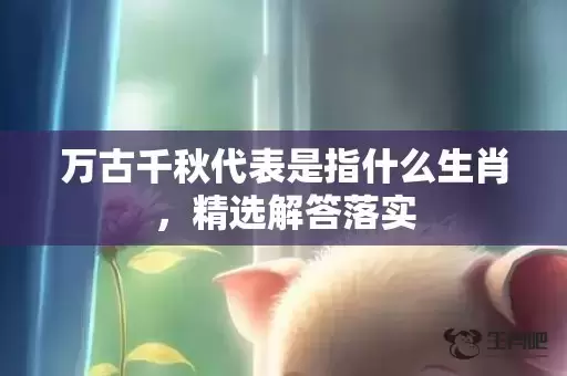 万古千秋代表是指什么生肖，精选解答落实
