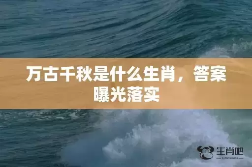 万古千秋是什么生肖，答案曝光落实