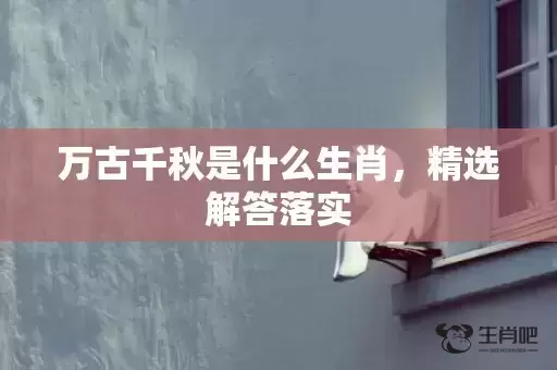 万古千秋是什么生肖，精选解答落实