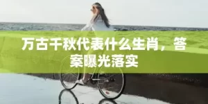 万古千秋代表什么生肖，答案曝光落实