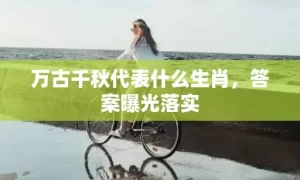 万古千秋代表什么生肖，答案曝光落实