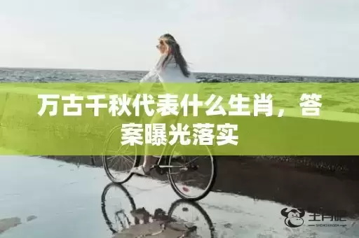 万古千秋代表什么生肖，答案曝光落实