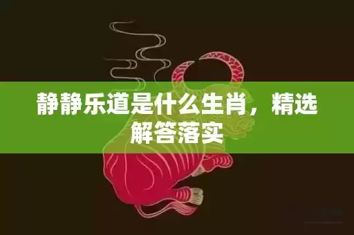 静静乐道是什么生肖,精选解答落实 静静乐道是什么生肖,精选解答落实