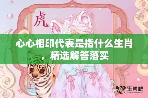 心心相印代表是指什么生肖，精选解答落实