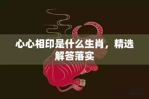 心心相印是什么生肖,精选解答落实 心心相印是什么生肖,精选解答落实