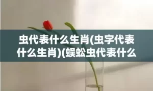 虫代表什么生肖(虫字代表什么生肖)(蜈蚣虫代表什么生肖)