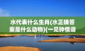 水代表什么生肖(水正确答案是什么动物)(一见钟情谐鱼水代表什么生肖)