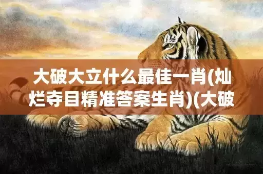 大破大立什么最佳一肖(灿烂夺目精准答案生肖)(大破大立什么意思)