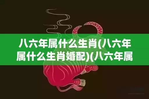 八六年属什么生肖(八六年属什么生肖婚配)(八六年属什么生肖什么命)