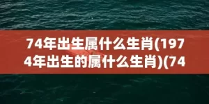 74年出生属什么生肖(1974年出生的属什么生肖)(74年出生属什么属相)