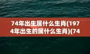 74年出生属什么生肖(1974年出生的属什么生肖)(74年出生属什么属相)