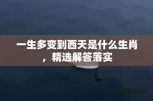 一生多变到西天是什么生肖,精选解答落实 一生多变到西天是什么生肖,精选解答落实