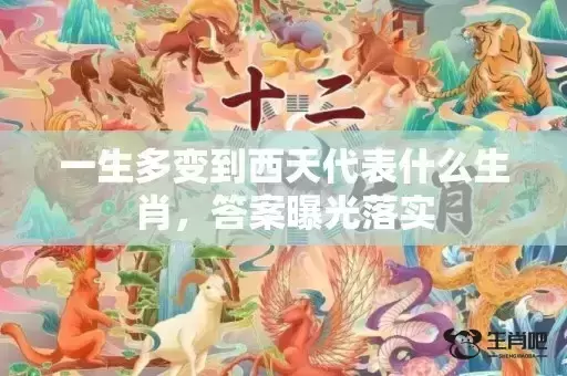 一生多变到西天代表什么生肖，答案曝光落实