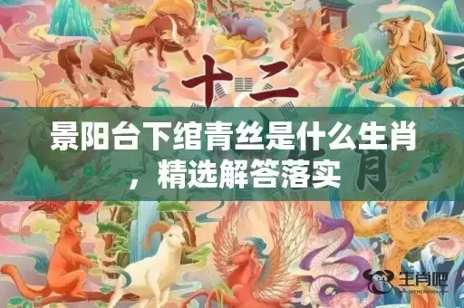 景阳台下绾青丝是什么生肖,精选解答落实 景阳台下绾青丝是什么生肖,精选解答落实
