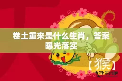 卷土重来是什么生肖,答案曝光落实 卷土重来是什么生肖,答案曝光落实