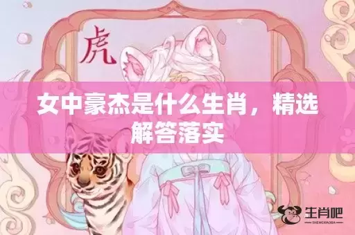 女中豪杰是什么生肖,精选解答落实 女中豪杰是什么生肖,精选解答落实