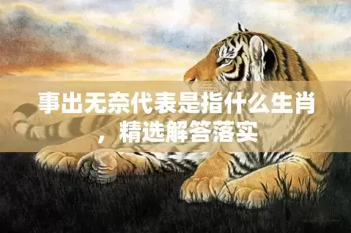 事出无奈代表是指什么生肖，精选解答落实