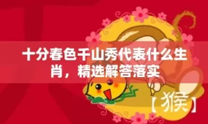 十分春色千山秀代表什么生肖，精选解答落实