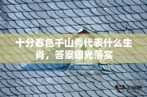 十分春色千山秀代表什么生肖，答案曝光落实