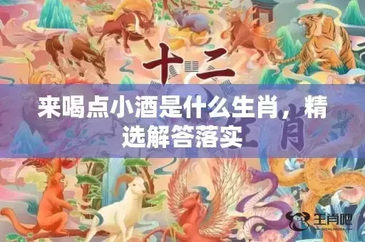 来喝点小酒是什么生肖,精选解答落实 来喝点小酒是什么生肖,精选解答落实