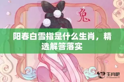 阳春白雪指是什么生肖，精选解答落实