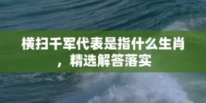 横扫千军代表是指什么生肖，精选解答落实