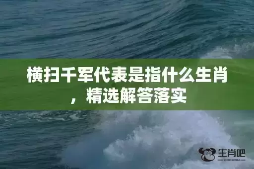 横扫千军代表是指什么生肖,精选解答落实 横扫千军代表是指什么生肖,精选解答落实