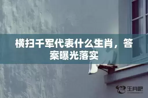 横扫千军代表什么生肖,答案曝光落实 横扫千军代表什么生肖,答案曝光落实