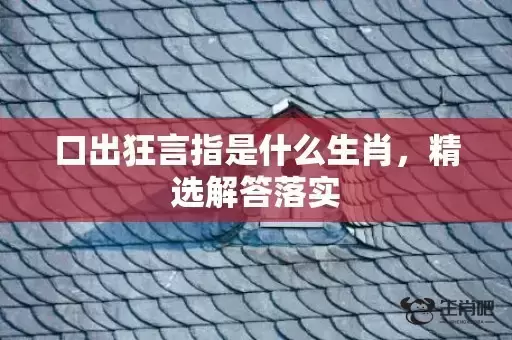 口出狂言指是什么生肖,精选解答落实 口出狂言指是什么生肖,精选解答落实