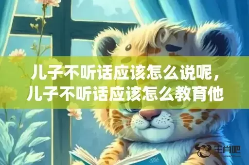 儿子不听话应该怎么说呢，儿子不听话应该怎么教育他呢(面对孩子不听话,不听管教怎么办)