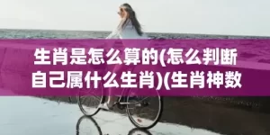 生肖是怎么算的(怎么判断自己属什么生肖)(生肖神数)