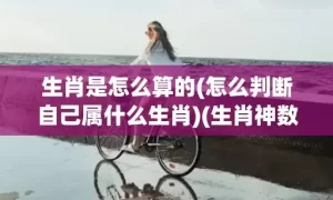 生肖是怎么算的(怎么判断自己属什么生肖)(生肖神数)