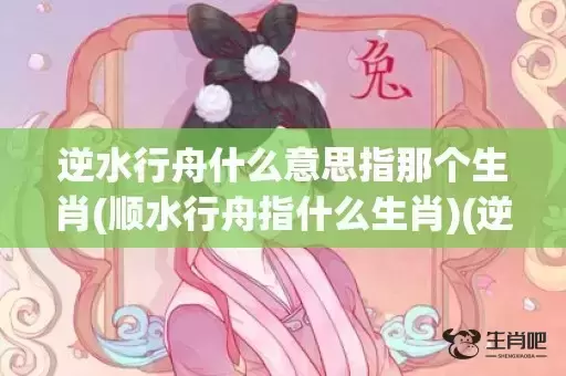 逆水行舟什么意思指那个生肖(顺水行舟指什么生肖)(逆水行舟什么意思打一生肖)