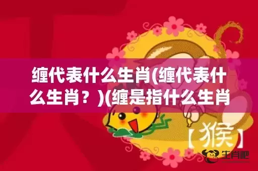 缠代表什么生肖(缠代表什么生肖？)(缠是指什么生肖)