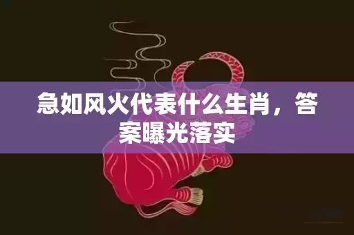 急如风火代表什么生肖，答案曝光落实