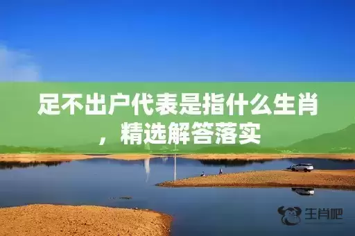 足不出户代表是指什么生肖,精选解答落实 足不出户代表是指什么生肖,精选解答落实