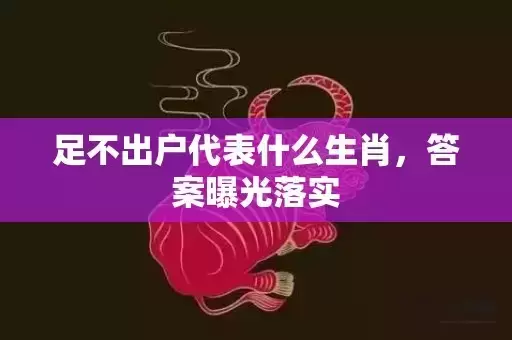 足不出户代表什么生肖,答案曝光落实 足不出户代表什么生肖,答案曝光落实